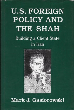 Item #401952 U.S. Foreign Policy and the Shah: Building a Client State in Iran. Mark Gasiorowski