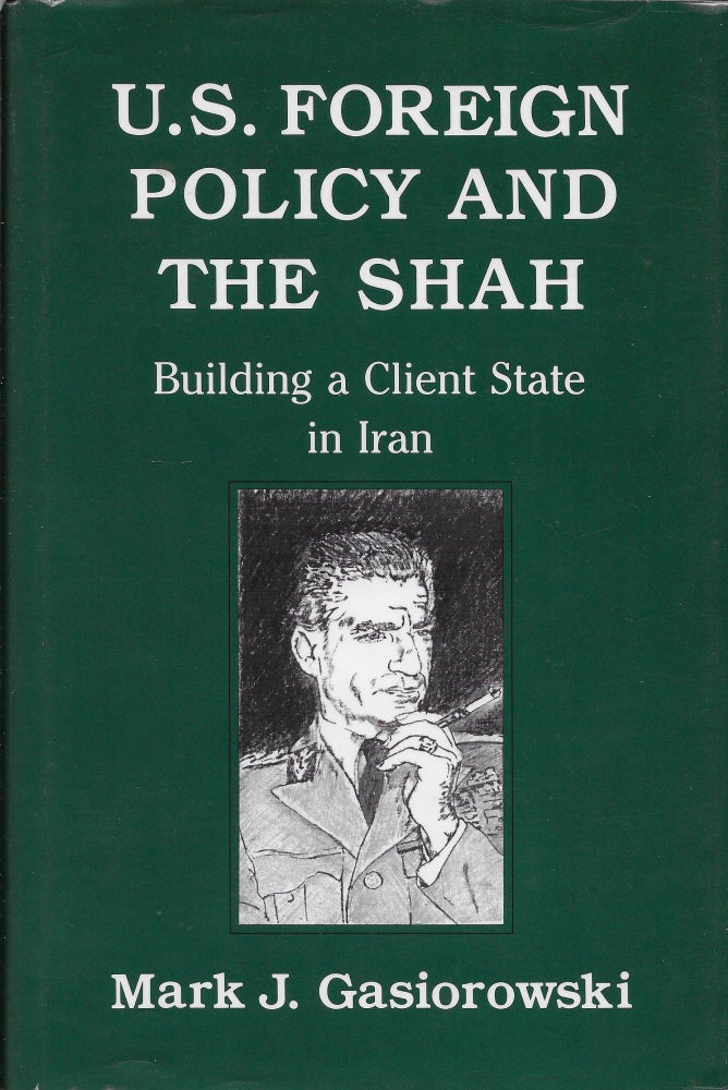 Item #401952 U.S. Foreign Policy and the Shah: Building a Client State in Iran. Mark Gasiorowski.