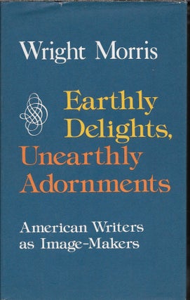 Item #403738 Earthly Delights, Unearthly Adornments: American Writers as Image Makers. Wright Morris